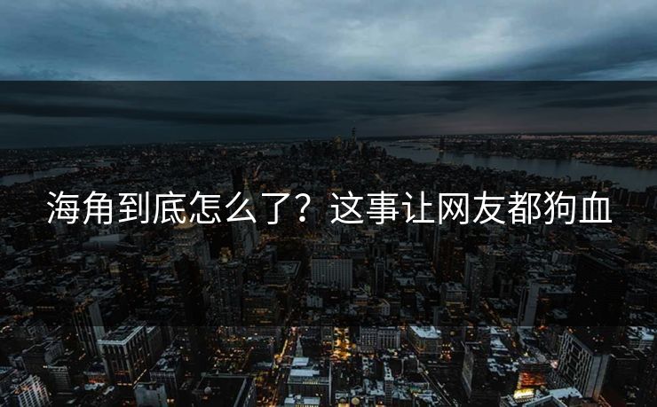 海角到底怎么了？这事让网友都狗血