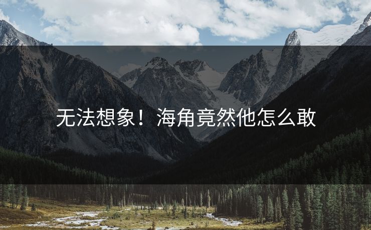无法想象！海角竟然他怎么敢