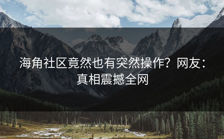 海角社区竟然也有突然操作？网友：真相震撼全网