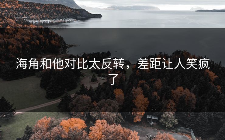 海角和他对比太反转，差距让人笑疯了