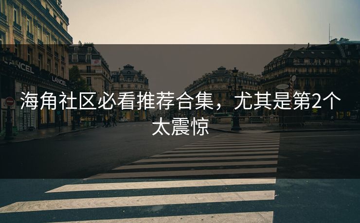 海角社区必看推荐合集，尤其是第2个太震惊