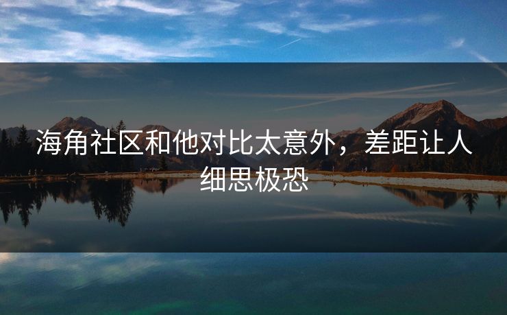 海角社区和他对比太意外，差距让人细思极恐