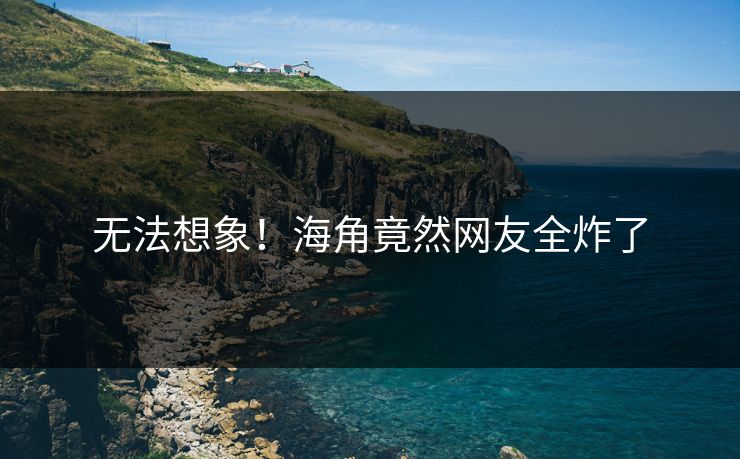 无法想象！海角竟然网友全炸了