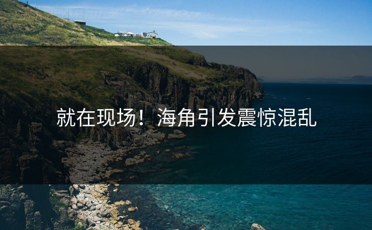 就在现场！海角引发震惊混乱