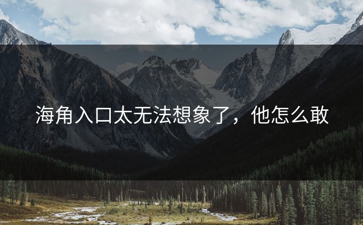 海角入口太无法想象了，他怎么敢