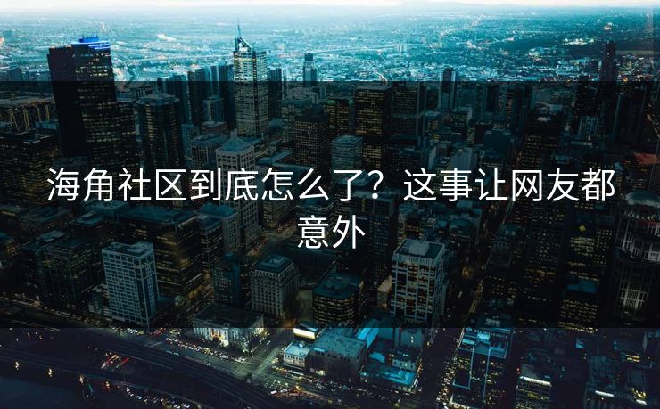 海角社区到底怎么了？这事让网友都意外