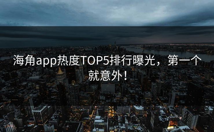 海角app热度TOP5排行曝光，第一个就意外！
