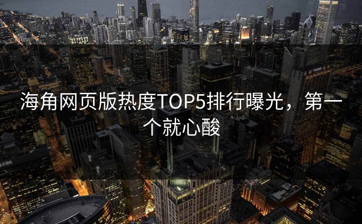 海角网页版热度TOP5排行曝光，第一个就心酸
