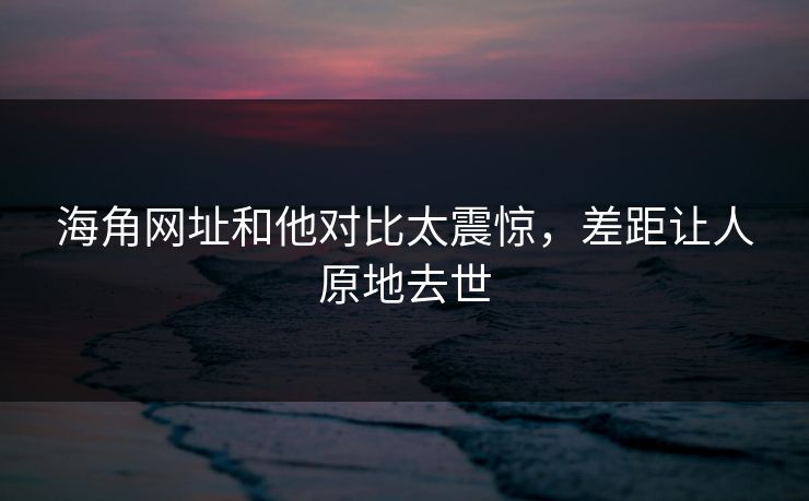 海角网址和他对比太震惊，差距让人原地去世