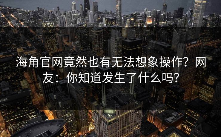 海角官网竟然也有无法想象操作？网友：你知道发生了什么吗？