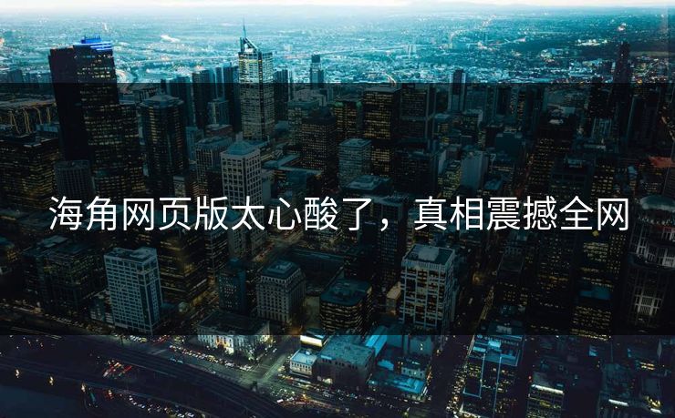 海角网页版太心酸了，真相震撼全网
