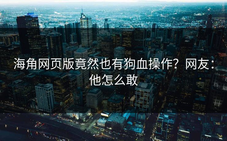 海角网页版竟然也有狗血操作？网友：他怎么敢