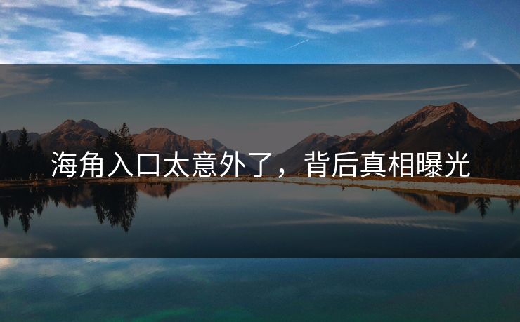 海角入口太意外了，背后真相曝光