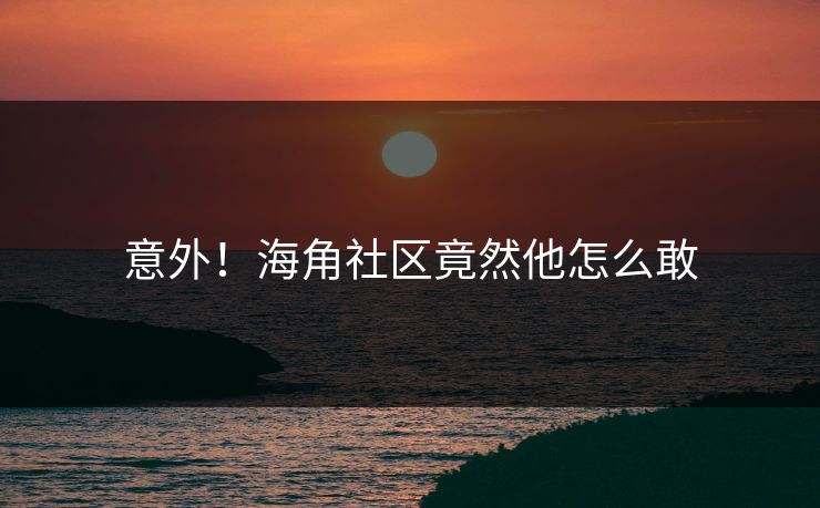 意外！海角社区竟然他怎么敢