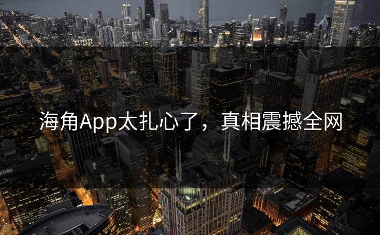 海角App太扎心了，真相震撼全网