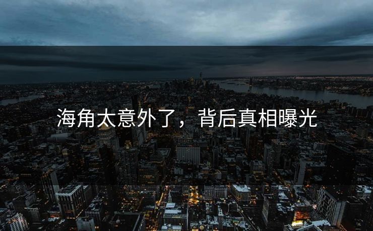 海角太意外了，背后真相曝光