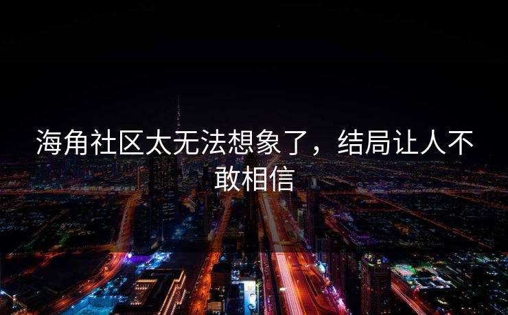 海角社区太无法想象了，结局让人不敢相信