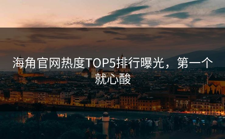 海角官网热度TOP5排行曝光，第一个就心酸