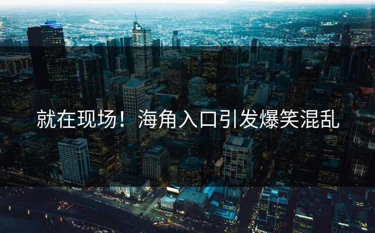 就在现场！海角入口引发爆笑混乱