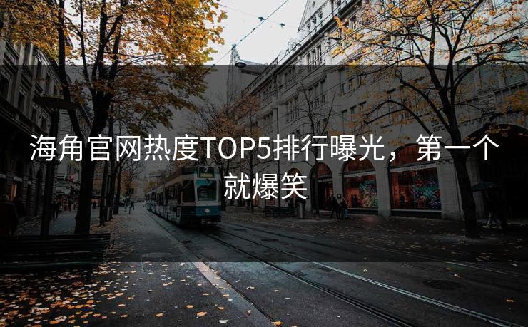 海角官网热度TOP5排行曝光，第一个就爆笑