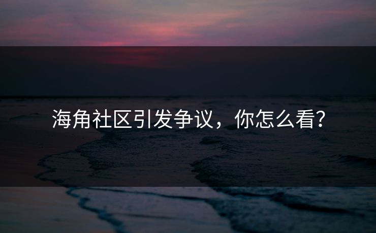 海角社区引发争议，你怎么看？