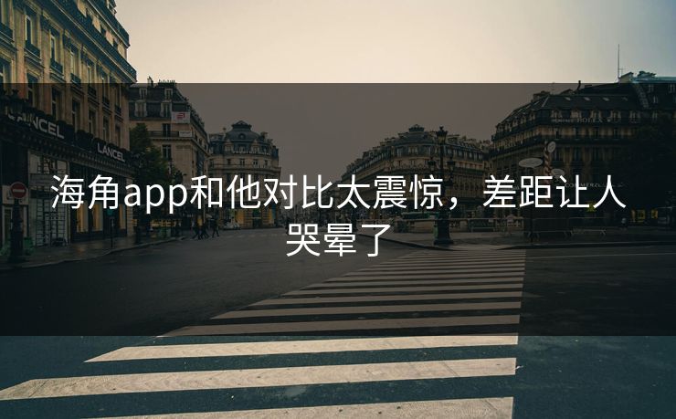 海角app和他对比太震惊，差距让人哭晕了
