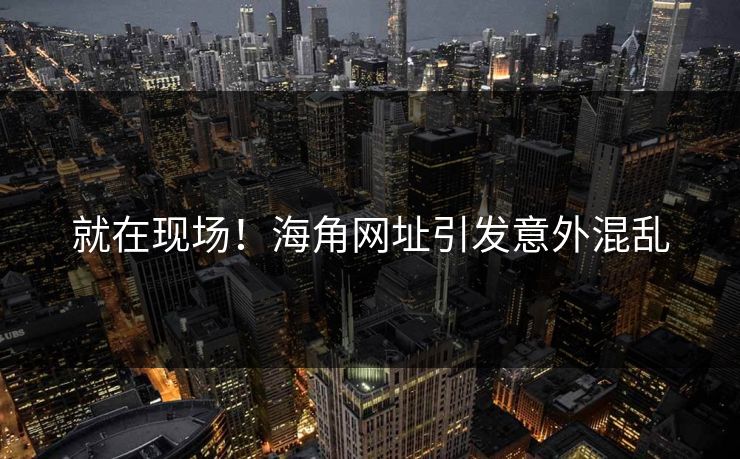 就在现场！海角网址引发意外混乱