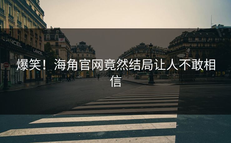 爆笑!海角官网竟然结局让人不敢相信