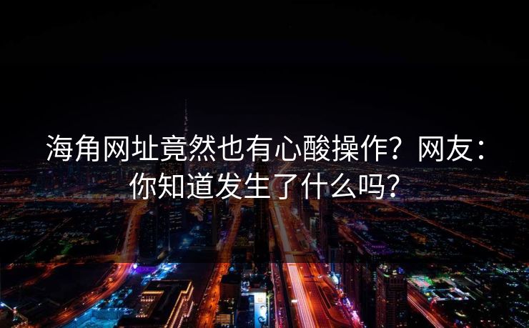 海角网址竟然也有心酸操作?网友:你知道发生了什么吗?