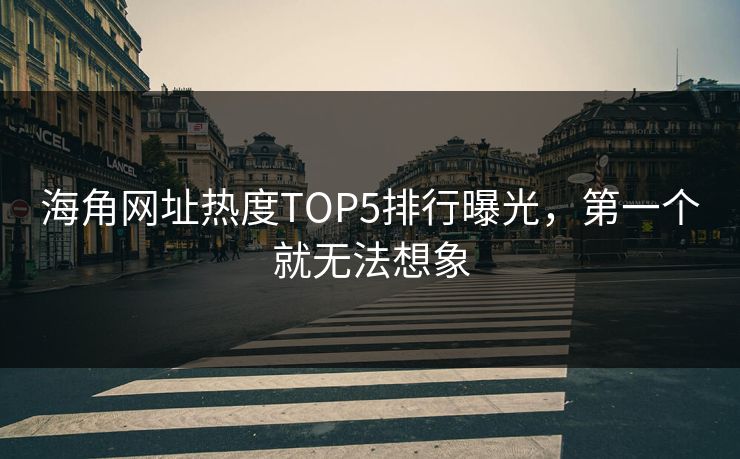 海角网址热度TOP5排行曝光,第一个就无法想象