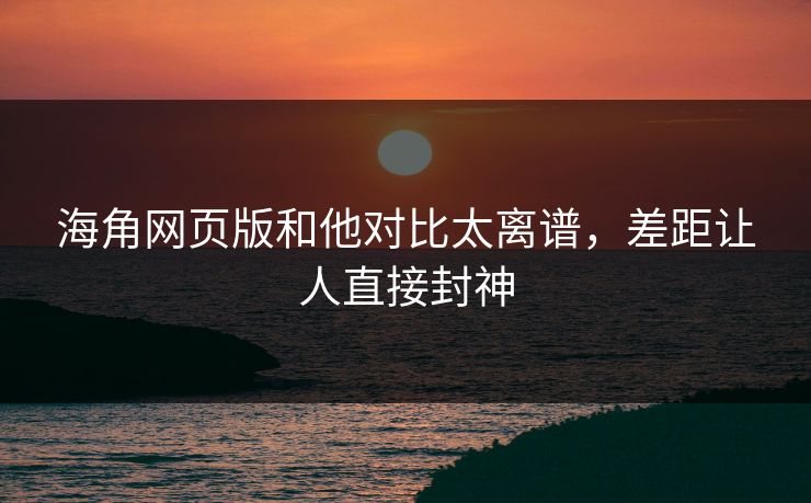 海角网页版和他对比太离谱,差距让人直接封神