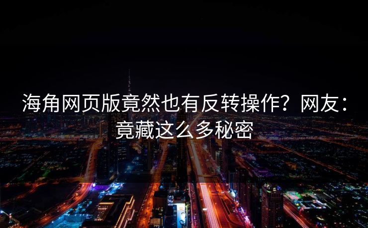 海角网页版竟然也有反转操作?网友:竟藏这么多秘密