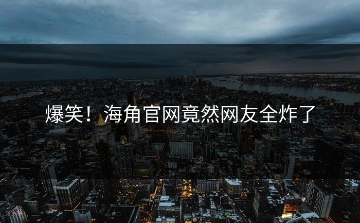 爆笑！海角官网竟然网友全炸了