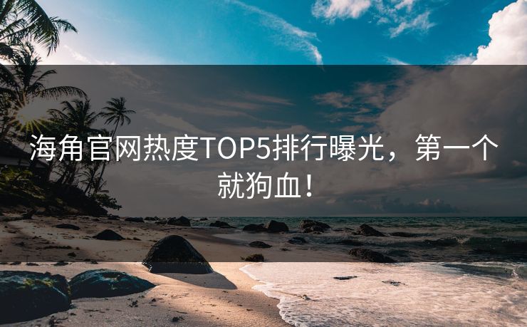 海角官网热度TOP5排行曝光，第一个就狗血！