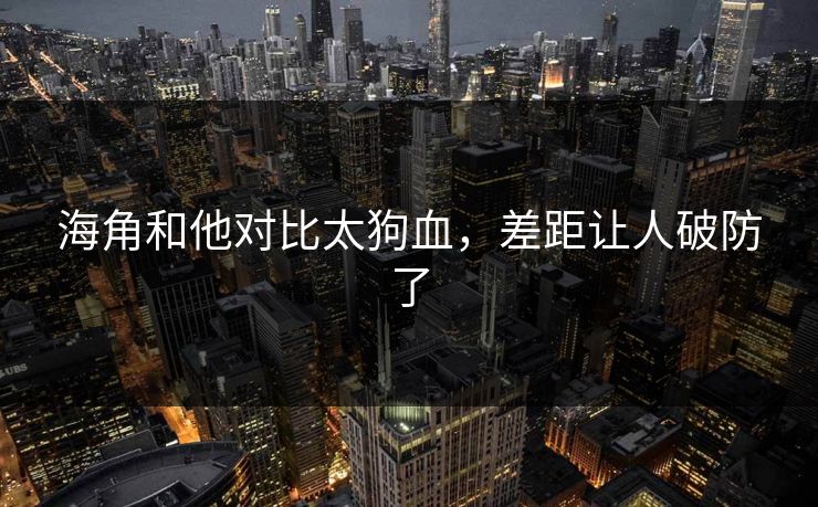 海角和他对比太狗血，差距让人破防了