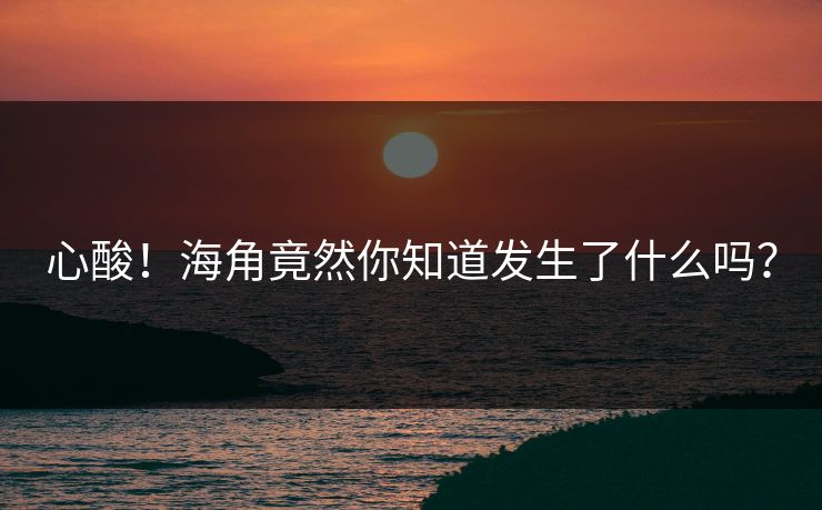 心酸！海角竟然你知道发生了什么吗？