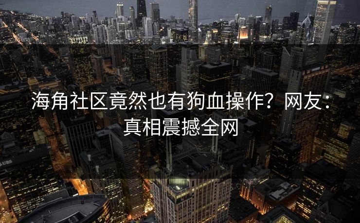 海角社区竟然也有狗血操作？网友：真相震撼全网