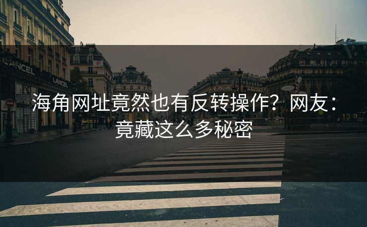 海角网址竟然也有反转操作？网友：竟藏这么多秘密