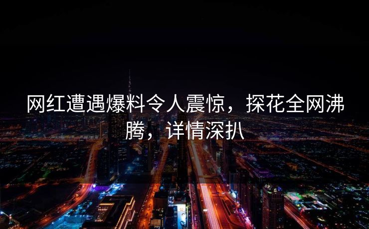 网红遭遇爆料令人震惊，探花全网沸腾，详情深扒