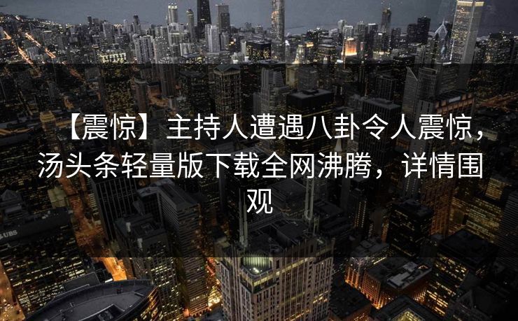 【震惊】主持人遭遇八卦令人震惊，汤头条轻量版下载全网沸腾，详情围观