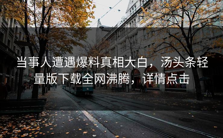 当事人遭遇爆料真相大白，汤头条轻量版下载全网沸腾，详情点击