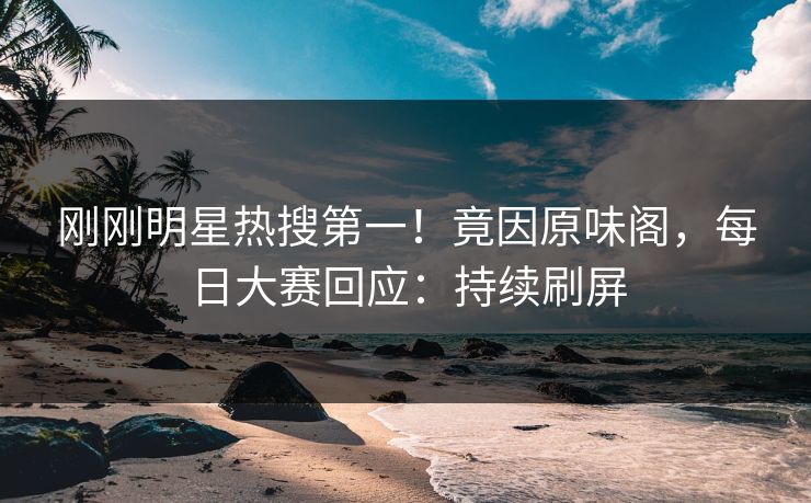 刚刚明星热搜第一！竟因原味阁，每日大赛回应：持续刷屏