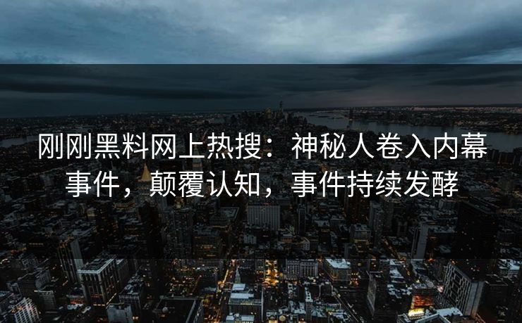 刚刚黑料网上热搜：神秘人卷入内幕事件，颠覆认知，事件持续发酵