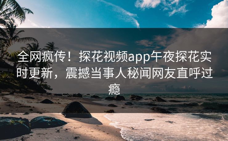 全网疯传！探花视频app午夜探花实时更新，震撼当事人秘闻网友直呼过瘾