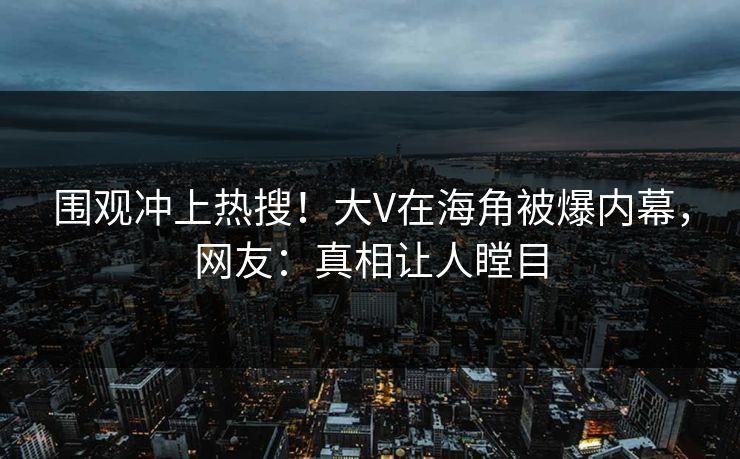 围观冲上热搜！大V在海角被爆内幕，网友：真相让人瞠目