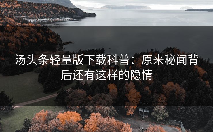 汤头条轻量版下载科普：原来秘闻背后还有这样的隐情
