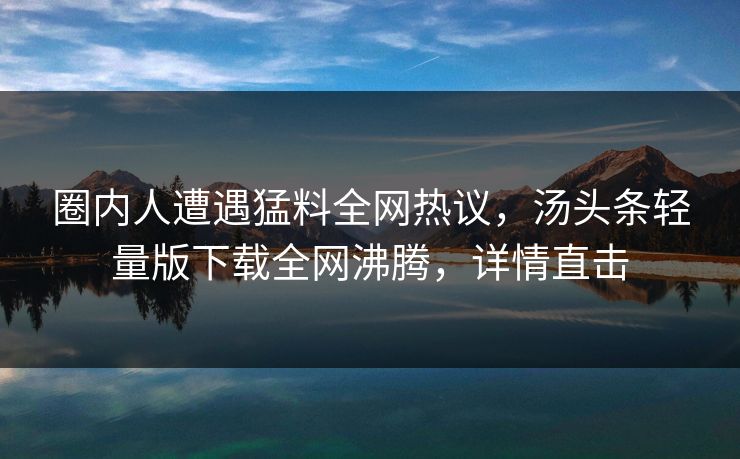 圈内人遭遇猛料全网热议，汤头条轻量版下载全网沸腾，详情直击