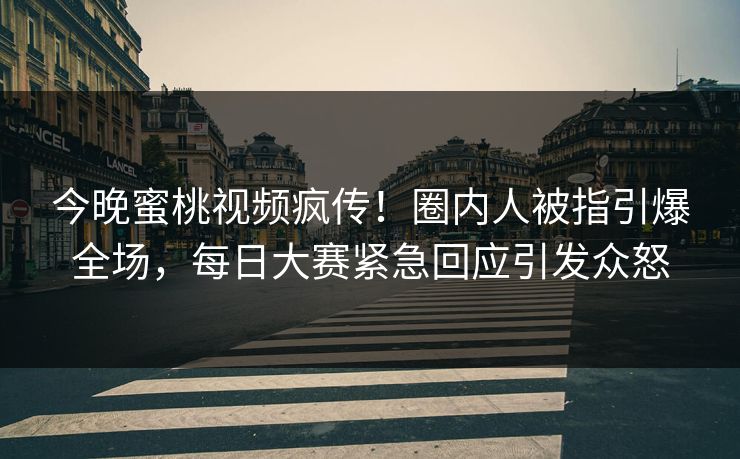 今晚蜜桃视频疯传！圈内人被指引爆全场，每日大赛紧急回应引发众怒