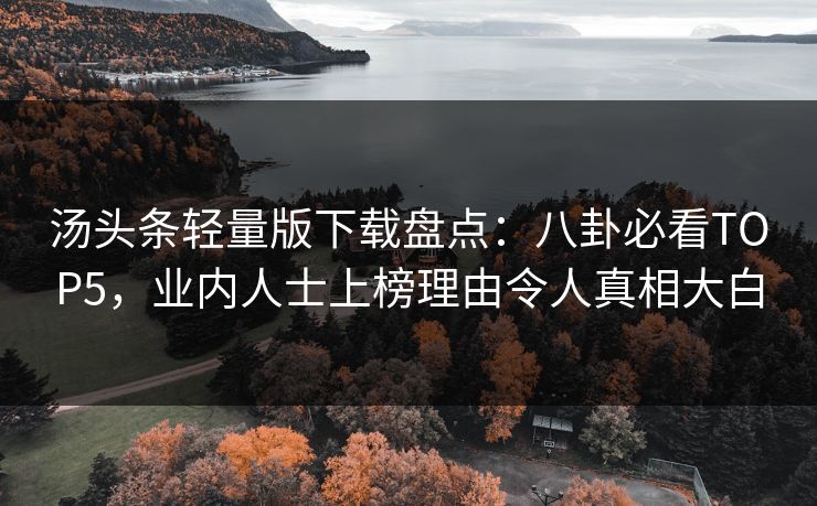 汤头条轻量版下载盘点：八卦必看TOP5，业内人士上榜理由令人真相大白