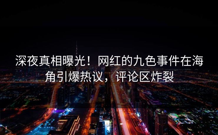 深夜真相曝光！网红的九色事件在海角引爆热议，评论区炸裂